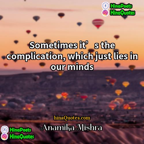Anamika Mishra Quotes | Sometimes it’s the complication, which just lies